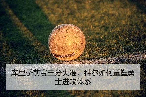 库里季前赛三分失准，科尔如何重塑勇士进攻体系
